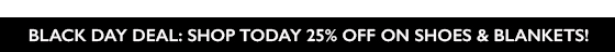 BLACK DAY DEAL: SHOP TODAY AND GET 25% OF ON SELECTED SHOES AND ALL BLANKETS!