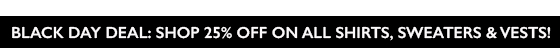 BLACK DAY DEAL: SHOP TODAY AND GET 25% OF ON ALL SHIRTS, SWEATERS & VESTS!